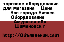 торговое оборудование для магазина  › Цена ­ 100 - Все города Бизнес » Оборудование   . Амурская обл.,Шимановск г.